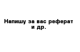 Напишу за вас реферат и др.